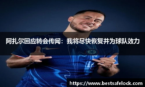 阿扎尔回应转会传闻：我将尽快恢复并为球队效力