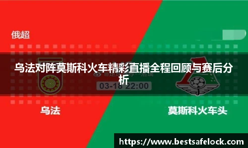 乌法对阵莫斯科火车精彩直播全程回顾与赛后分析